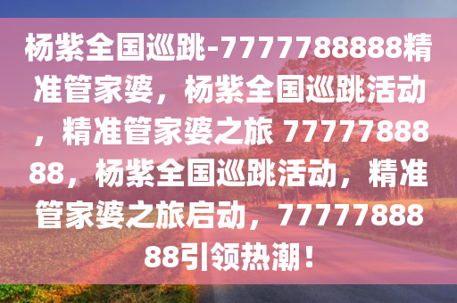 杨紫全国巡跳-7777788888精准管家婆，杨紫全国巡跳活动，精准管家婆之旅 7777788888，杨紫全国巡跳活动，精准管家婆之旅启动，7777788888引领热潮！