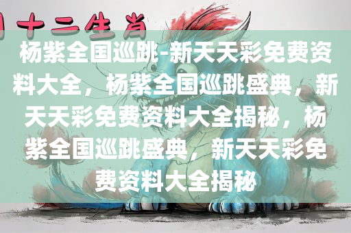 杨紫全国巡跳-新天天彩免费资料大全，杨紫全国巡跳盛典，新天天彩免费资料大全揭秘，杨紫全国巡跳盛典，新天天彩免费资料大全揭秘