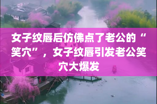女子纹唇后仿佛点了老公的“笑穴”，女子纹唇引发老公笑穴大爆发
