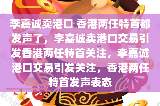 李嘉诚卖港口 香港两任特首都发声了，李嘉诚卖港口交易引发香港两任特首关注，李嘉诚港口交易引发关注，香港两任特首发声表态