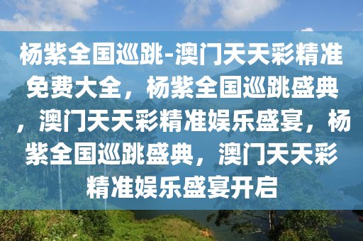 杨紫全国巡跳-澳门天天彩精准免费大全，杨紫全国巡跳盛典，澳门天天彩精准娱乐盛宴，杨紫全国巡跳盛典，澳门天天彩精准娱乐盛宴开启