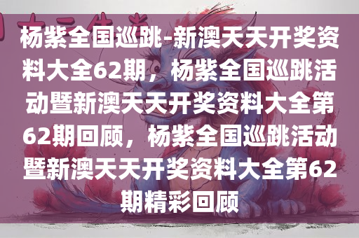 杨紫全国巡跳-新澳天天开奖资料大全62期，杨紫全国巡跳活动暨新澳天天开奖资料大全第62期回顾，杨紫全国巡跳活动暨新澳天天开奖资料大全第62期精彩回顾