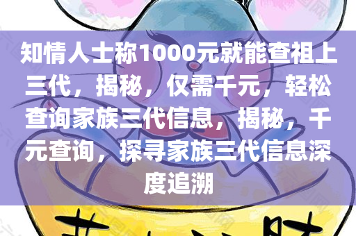 知情人士称1000元就能查祖上三代，揭秘，仅需千元，轻松查询家族三代信息，揭秘，千元查询，探寻家族三代信息深度追溯