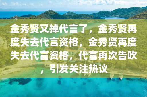 金秀贤又掉代言了，金秀贤再度失去代言资格，金秀贤再度失去代言资格，代言再次告吹，引发关注热议