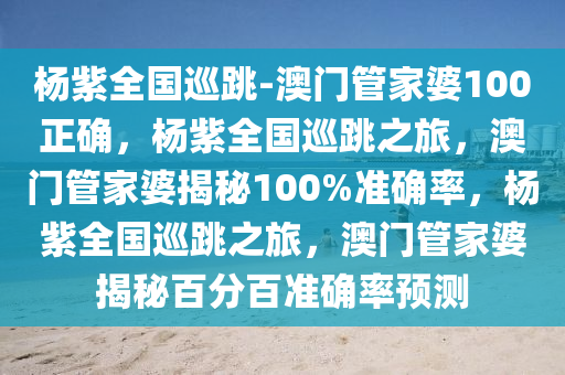 杨紫全国巡跳-澳门管家婆100正确，杨紫全国巡跳之旅，澳门管家婆揭秘100%准确率，杨紫全国巡跳之旅，澳门管家婆揭秘百分百准确率预测