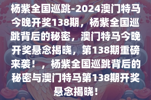 杨紫全国巡跳-2024澳门特马今晚开奖138期，杨紫全国巡跳背后的秘密，澳门特马今晚开奖悬念揭晓，第138期重磅来袭！，杨紫全国巡跳背后的秘密与澳门特马第138期开奖悬念揭晓！