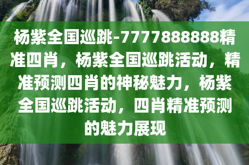 杨紫全国巡跳-7777888888精准四肖，杨紫全国巡跳活动，精准预测四肖的神秘魅力