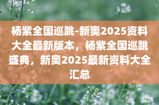 杨紫全国巡跳-新奥2025资料大全最新版本，杨紫全国巡跳盛典，新奥2025最新资料大全汇总