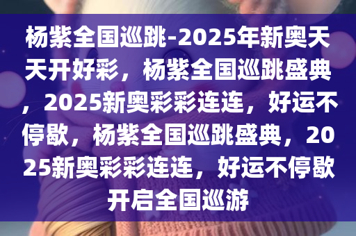 杨紫全国巡跳-2025年新奥天天开好彩，杨紫全国巡跳盛典，2025新奥彩彩连连，好运不停歇，杨紫全国巡跳盛典，2025新奥彩彩连连，好运不停歇开启全国巡游