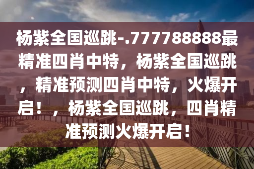 杨紫全国巡跳-.777788888最精准四肖中特，杨紫全国巡跳，精准预测四肖中特，火爆开启！，杨紫全国巡跳，四肖精准预测火爆开启！