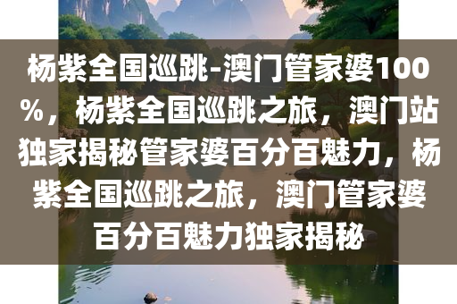 杨紫全国巡跳-澳门管家婆100%，杨紫全国巡跳之旅，澳门站独家揭秘管家婆百分百魅力，杨紫全国巡跳之旅，澳门管家婆百分百魅力独家揭秘