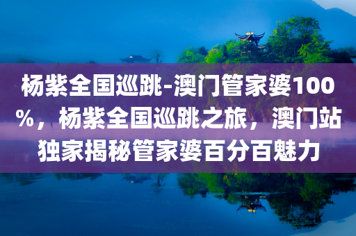 杨紫全国巡跳-澳门管家婆100%，杨紫全国巡跳之旅，澳门站独家揭秘管家婆百分百魅力