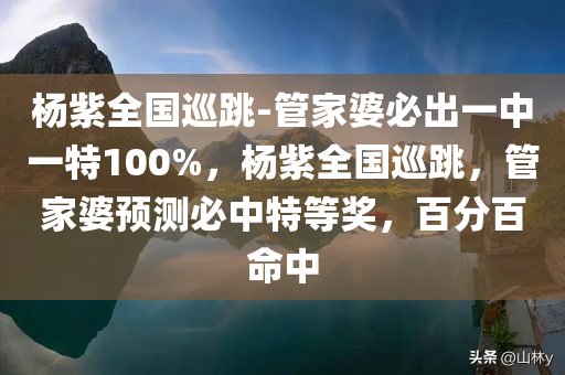 杨紫全国巡跳-管家婆必出一中一特100%，杨紫全国巡跳，管家婆预测必中特等奖，百分百命中