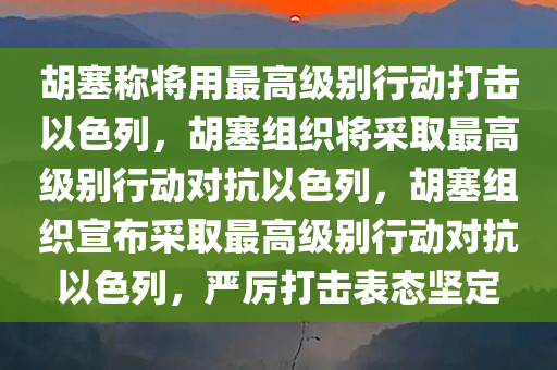 胡塞称将用最高级别行动打击以色列，胡塞组织将采取最高级别行动对抗以色列，胡塞组织宣布采取最高级别行动对抗以色列，严厉打击表态坚定