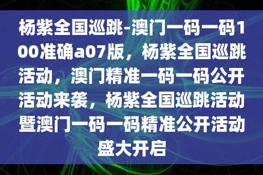 杨紫全国巡跳-澳门一码一码100准确a07版，杨紫全国巡跳活动，澳门精准一码一码公开活动来袭，杨紫全国巡跳活动暨澳门一码一码精准公开活动盛大开启