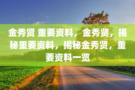 金秀贤 重要资料，金秀贤，揭秘重要资料，揭秘金秀贤，重要资料一览