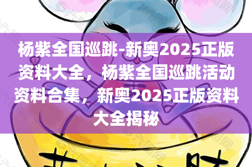 杨紫全国巡跳-新奥2025正版资料大全，杨紫全国巡跳活动资料合集，新奥2025正版资料大全揭秘