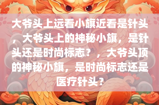 大爷头上远看小旗近看是针头，大爷头上的神秘小旗，是针头还是时尚标志？，大爷头顶的神秘小旗，是时尚标志还是医疗针头？