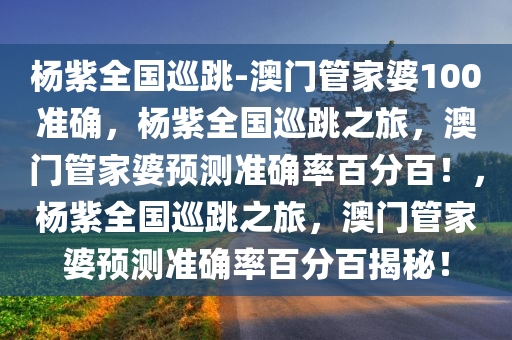 杨紫全国巡跳-澳门管家婆100准确，杨紫全国巡跳之旅，澳门管家婆预测准确率百分百！，杨紫全国巡跳之旅，澳门管家婆预测准确率百分百揭秘！
