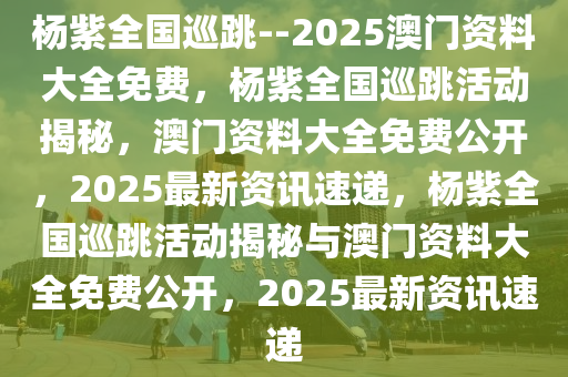 杨紫全国巡跳--2025澳门资料大全免费，杨紫全国巡跳活动揭秘，澳门资料大全免费公开，2025最新资讯速递，杨紫全国巡跳活动揭秘与澳门资料大全免费公开，2025最新资讯速递