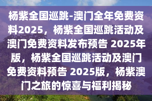 杨紫全国巡跳-澳门全年免费资料2025，杨紫全国巡跳活动及澳门免费资料发布预告 2025年版，杨紫全国巡跳活动及澳门免费资料预告 2025版，杨紫澳门之旅的惊喜与福利揭秘