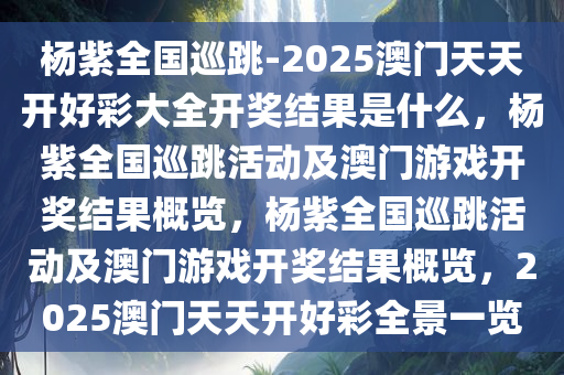 杨紫全国巡跳-2025澳门天天开好彩大全开奖结果是什么，杨紫全国巡跳活动及澳门游戏开奖结果概览，杨紫全国巡跳活动及澳门游戏开奖结果概览，2025澳门天天开好彩全景一览
