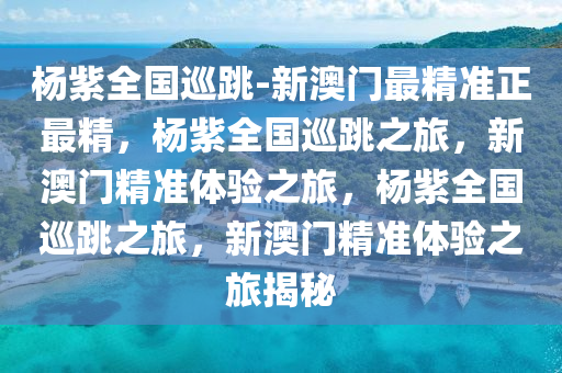 杨紫全国巡跳-新澳门最精准正最精，杨紫全国巡跳之旅，新澳门精准体验之旅，杨紫全国巡跳之旅，新澳门精准体验之旅揭秘