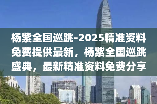 杨紫全国巡跳-2025精准资料免费提供最新，杨紫全国巡跳盛典，最新精准资料免费分享，杨紫全国巡跳盛典，最新精准资料免费分享