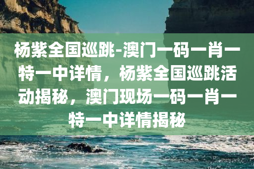 杨紫全国巡跳-澳门一码一肖一特一中详情，杨紫全国巡跳活动揭秘，澳门现场一码一肖一特一中详情揭秘，杨紫全国巡跳活动揭秘，澳门现场一码一肖一特一中详述风采
