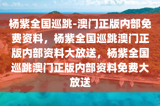 杨紫全国巡跳-澳门正版内部免费资料，杨紫全国巡跳澳门正版内部资料大放送，杨紫全国巡跳澳门正版内部资料免费大放送