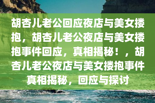 胡杏儿老公回应夜店与美女搂抱，胡杏儿老公夜店与美女搂抱事件回应，真相揭秘！，胡杏儿老公夜店与美女搂抱事件真相揭秘，回应与探讨
