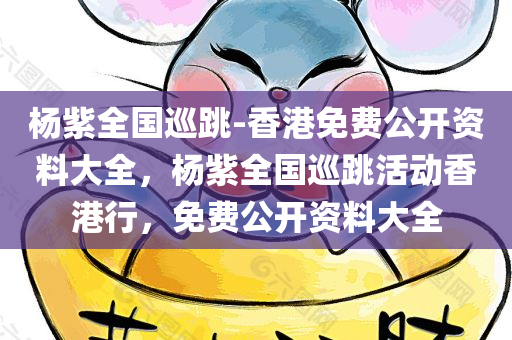 杨紫全国巡跳-香港免费公开资料大全，杨紫全国巡跳活动香港行，免费公开资料大全