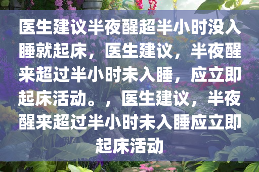 医生建议半夜醒超半小时没入睡就起床，医生建议，半夜醒来超过半小时未入睡，应立即起床活动。，医生建议，半夜醒来超过半小时未入睡应立即起床活动