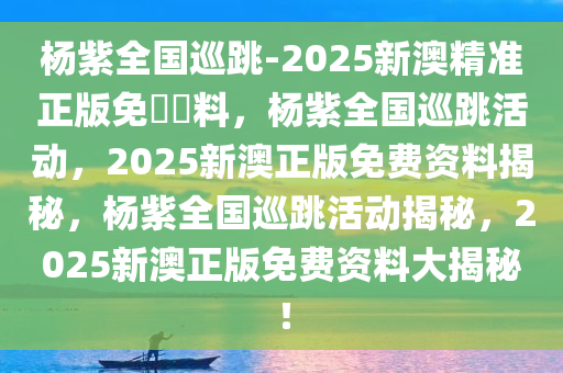 杨紫全国巡跳-2025新澳精准正版免費資料，杨紫全国巡跳活动，2025新澳正版免费资料揭秘，杨紫全国巡跳活动揭秘，2025新澳正版免费资料大揭秘！