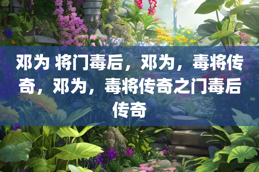 邓为 将门毒后，邓为，毒将传奇，邓为，毒将传奇之门毒后传奇
