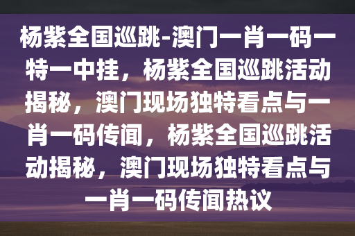 杨紫全国巡跳-澳门一肖一码一特一中挂，杨紫全国巡跳活动揭秘，澳门现场独特看点与一肖一码传闻，杨紫全国巡跳活动揭秘，澳门现场独特看点与一肖一码传闻热议