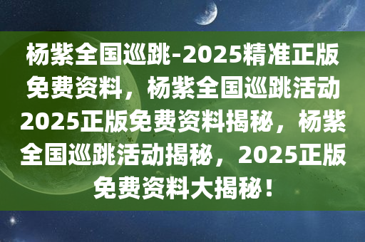 杨紫全国巡跳-2025精准正版免费资料，杨紫全国巡跳活动2025正版免费资料揭秘，杨紫全国巡跳活动揭秘，2025正版免费资料大揭秘！