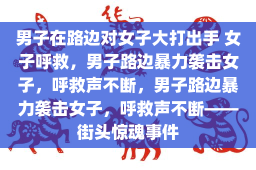 男子在路边对女子大打出手 女子呼救，男子路边暴力袭击女子，呼救声不断，男子路边暴力袭击女子，呼救声不断——街头惊魂事件
