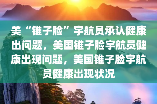 美“锥子脸”宇航员承认健康出问题，美国锥子脸宇航员健康出现问题，美国锥子脸宇航员健康出现状况