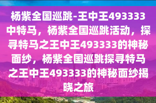 杨紫全国巡跳-王中王493333中特马，杨紫全国巡跳活动，探寻特马之王中王493333的神秘面纱，杨紫全国巡跳探寻特马之王中王493333的神秘面纱揭晓之旅