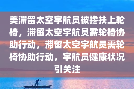美滞留太空宇航员被搀扶上轮椅，滞留太空宇航员需轮椅协助行动，滞留太空宇航员需轮椅协助行动，宇航员健康状况引关注