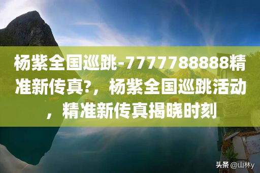 杨紫全国巡跳-7777788888精准新传真?，杨紫全国巡跳活动，精准新传真揭晓时刻