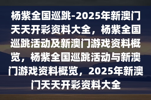 杨紫全国巡跳-2025年新澳门天天开彩资料大全，杨紫全国巡跳活动及新澳门游戏资料概览，杨紫全国巡跳活动与新澳门游戏资料概览，2025年新澳门天天开彩资料大全