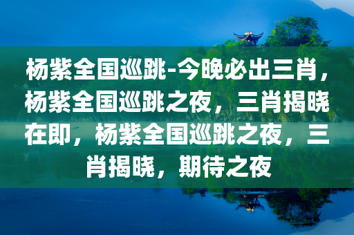 杨紫全国巡跳-今晚必出三肖，杨紫全国巡跳之夜，三肖揭晓在即，杨紫全国巡跳之夜，三肖揭晓，期待之夜