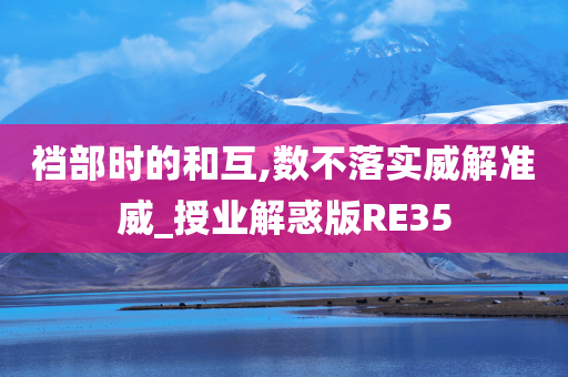 裆部时的和互,数不落实威解准威_授业解惑版RE35