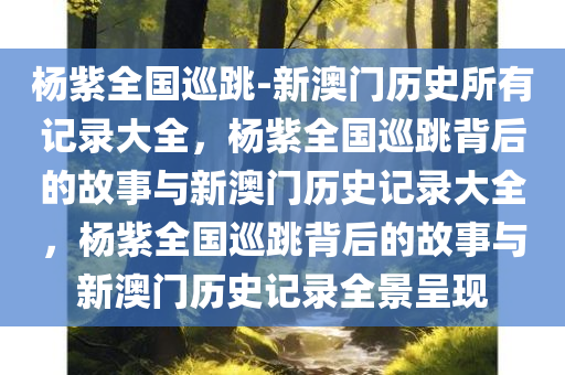 杨紫全国巡跳-新澳门历史所有记录大全，杨紫全国巡跳背后的故事与新澳门历史记录大全，杨紫全国巡跳背后的故事与新澳门历史记录全景呈现