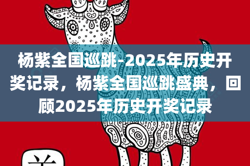 杨紫全国巡跳-2025年历史开奖记录，杨紫全国巡跳盛典，回顾2025年历史开奖记录