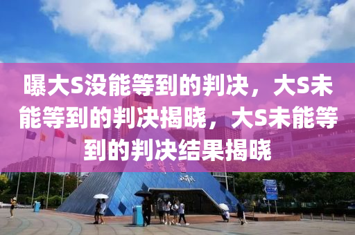 曝大S没能等到的判决，大S未能等到的判决揭晓，大S未能等到的判决结果揭晓