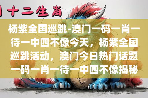 杨紫全国巡跳-澳门一码一肖一待一中四不像今天，杨紫全国巡跳活动，澳门今日热门话题一码一肖一待一中四不像揭秘