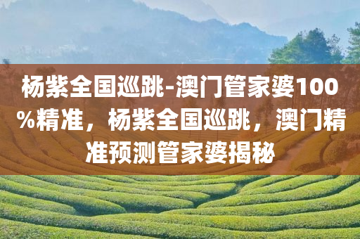 杨紫全国巡跳-澳门管家婆100%精准，杨紫全国巡跳，澳门精准预测管家婆揭秘
